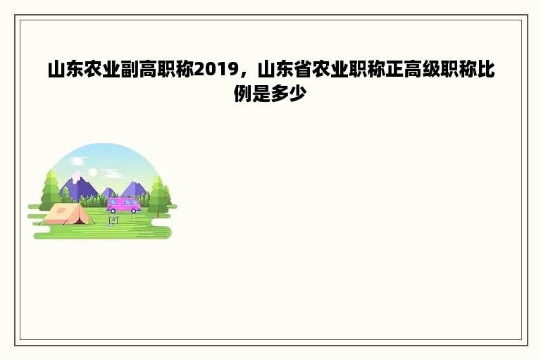 山东农业副高职称2019，山东省农业职称正高级职称比例是多少