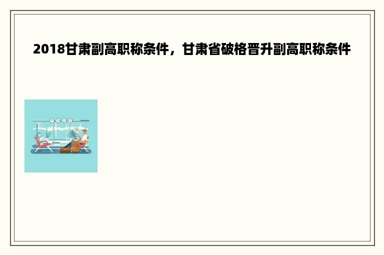 2018甘肃副高职称条件，甘肃省破格晋升副高职称条件