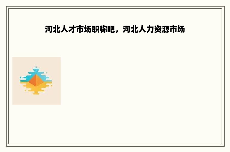 河北人才市场职称吧，河北人力资源市场