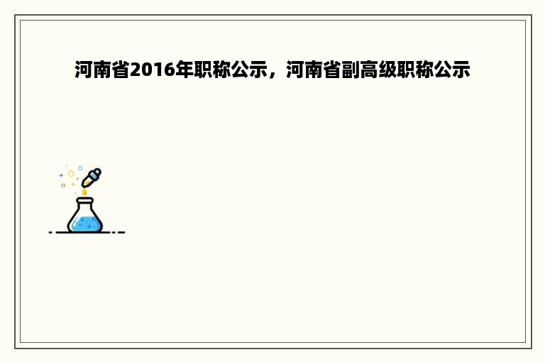 河南省2016年职称公示，河南省副高级职称公示