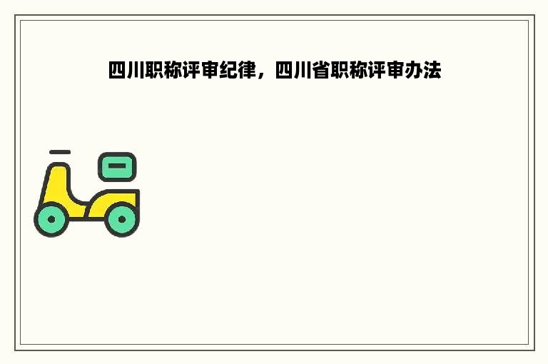 四川职称评审纪律，四川省职称评审办法