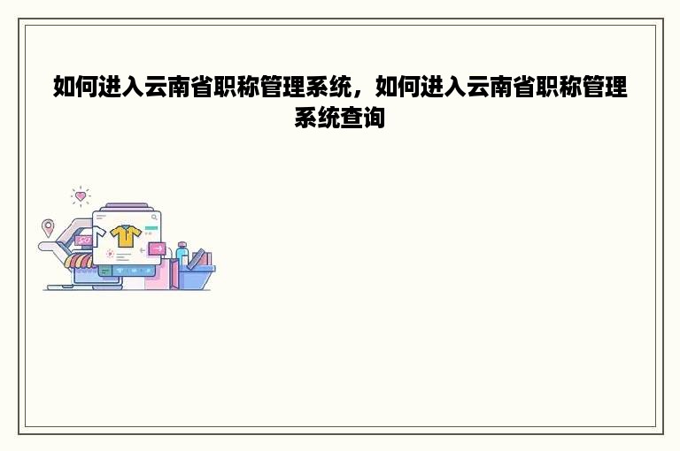 如何进入云南省职称管理系统，如何进入云南省职称管理系统查询