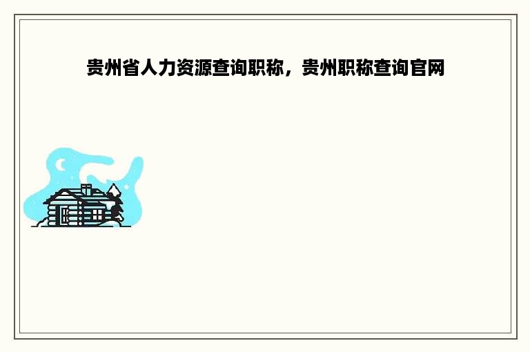 贵州省人力资源查询职称，贵州职称查询官网