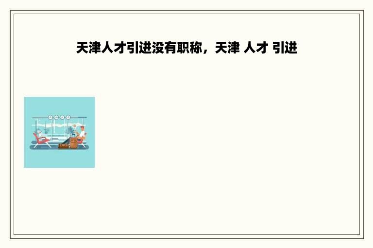 天津人才引进没有职称，天津 人才 引进