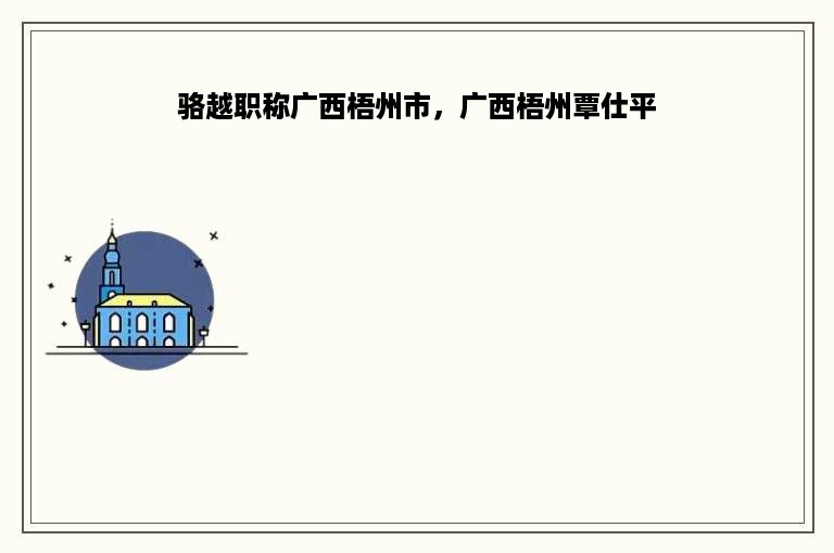骆越职称广西梧州市，广西梧州覃仕平