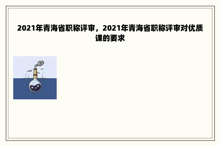 2021年青海省职称评审，2021年青海省职称评审对优质课的要求
