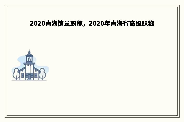2020青海馆员职称，2020年青海省高级职称