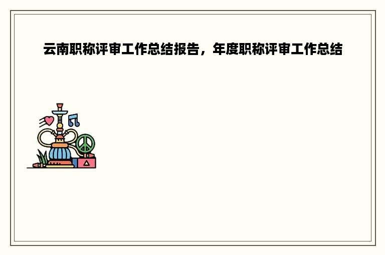 云南职称评审工作总结报告，年度职称评审工作总结