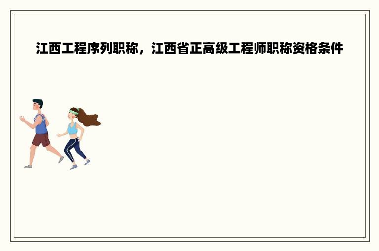 江西工程序列职称，江西省正高级工程师职称资格条件