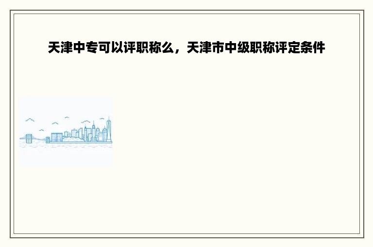 天津中专可以评职称么，天津市中级职称评定条件