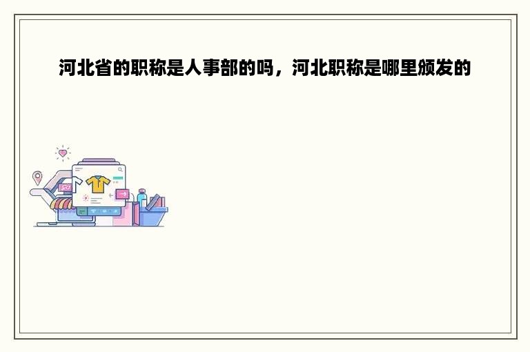 河北省的职称是人事部的吗，河北职称是哪里颁发的