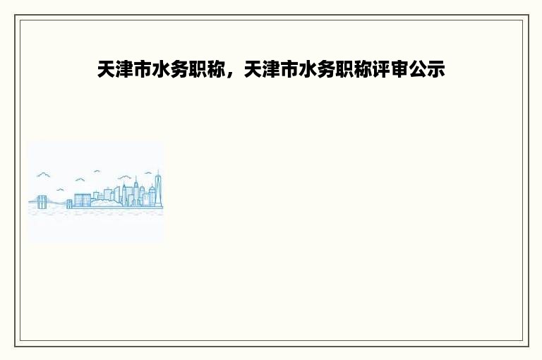 天津市水务职称，天津市水务职称评审公示