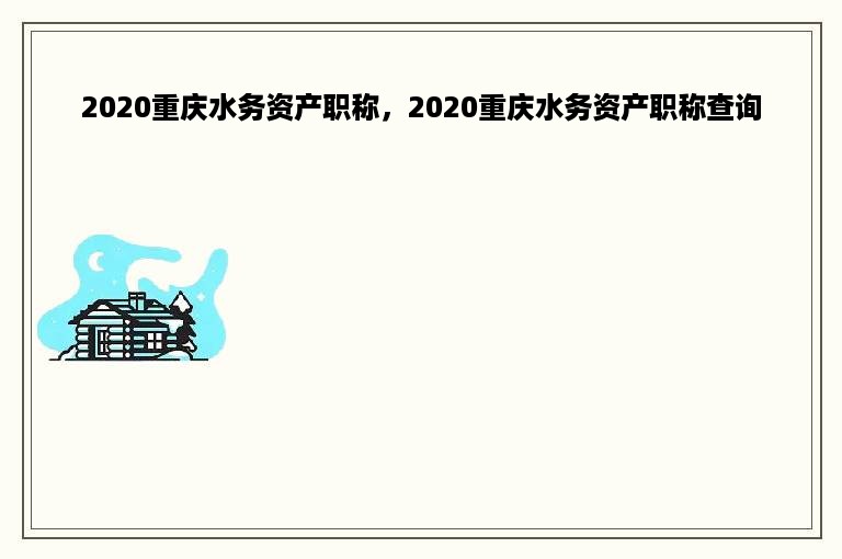 2020重庆水务资产职称，2020重庆水务资产职称查询