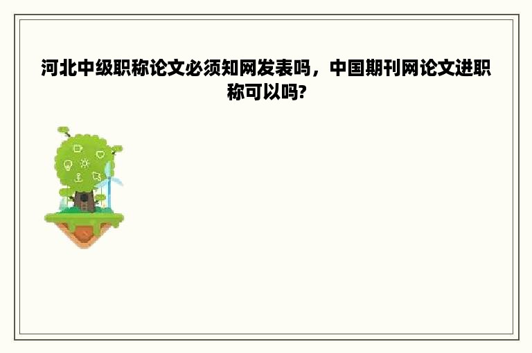 河北中级职称论文必须知网发表吗，中国期刊网论文进职称可以吗?