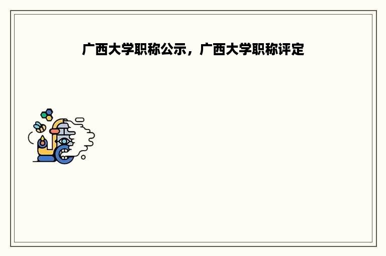广西大学职称公示，广西大学职称评定