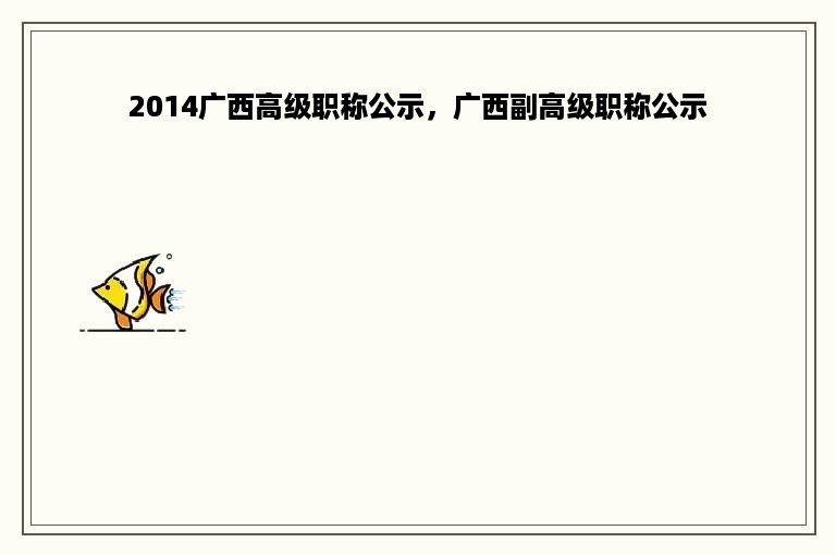 2014广西高级职称公示，广西副高级职称公示