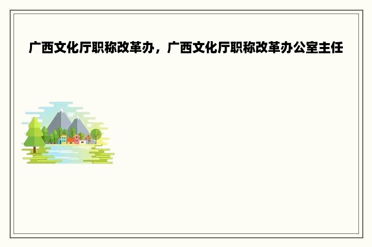 广西文化厅职称改革办，广西文化厅职称改革办公室主任