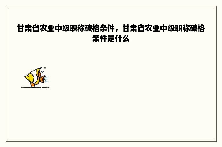 甘肃省农业中级职称破格条件，甘肃省农业中级职称破格条件是什么