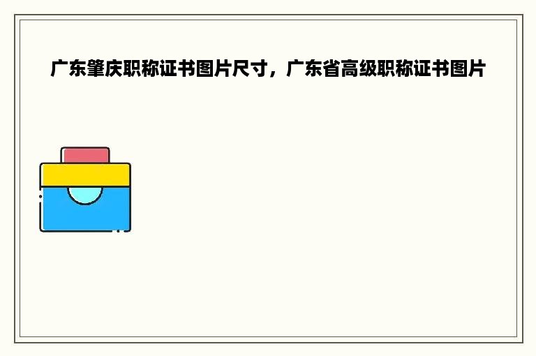 广东肇庆职称证书图片尺寸，广东省高级职称证书图片