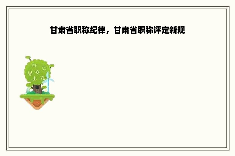 甘肃省职称纪律，甘肃省职称评定新规