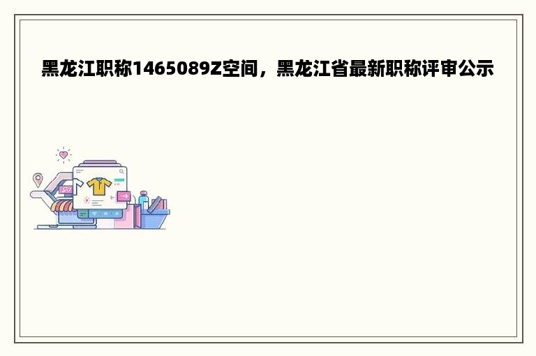 黑龙江职称1465089Z空间，黑龙江省最新职称评审公示