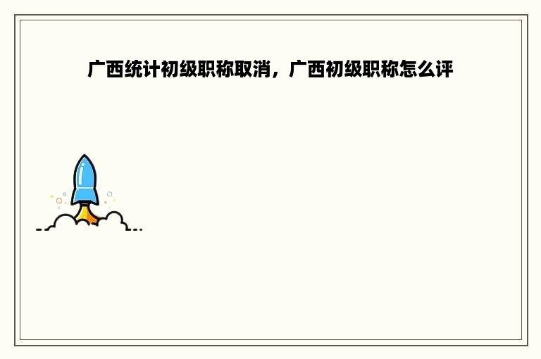广西统计初级职称取消，广西初级职称怎么评