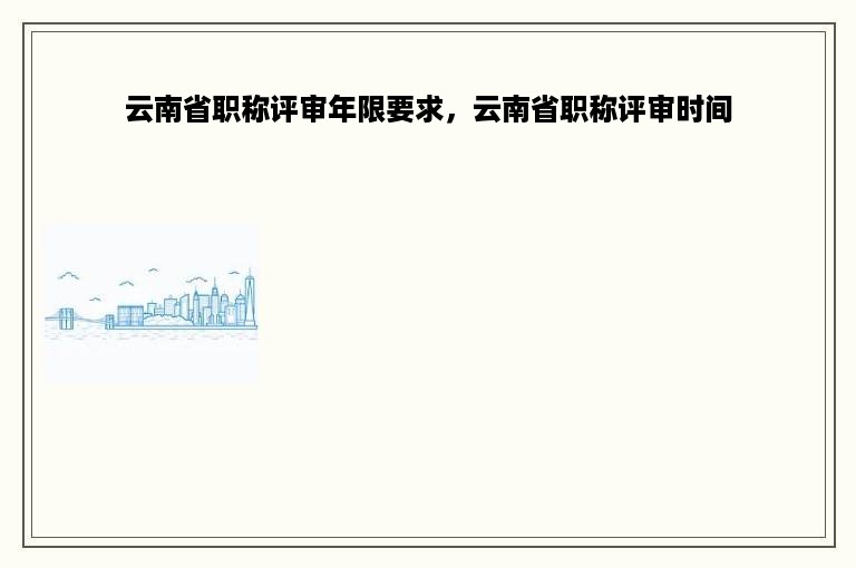 云南省职称评审年限要求，云南省职称评审时间