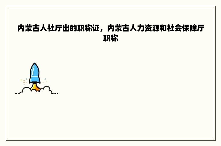 内蒙古人社厅出的职称证，内蒙古人力资源和社会保障厅职称