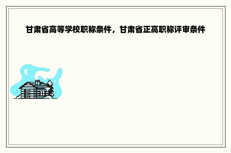 甘肃省高等学校职称条件，甘肃省正高职称评审条件