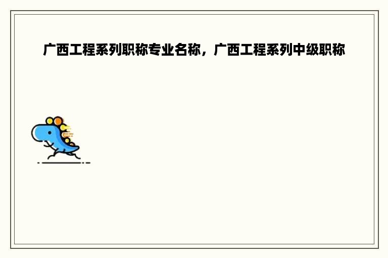 广西工程系列职称专业名称，广西工程系列中级职称