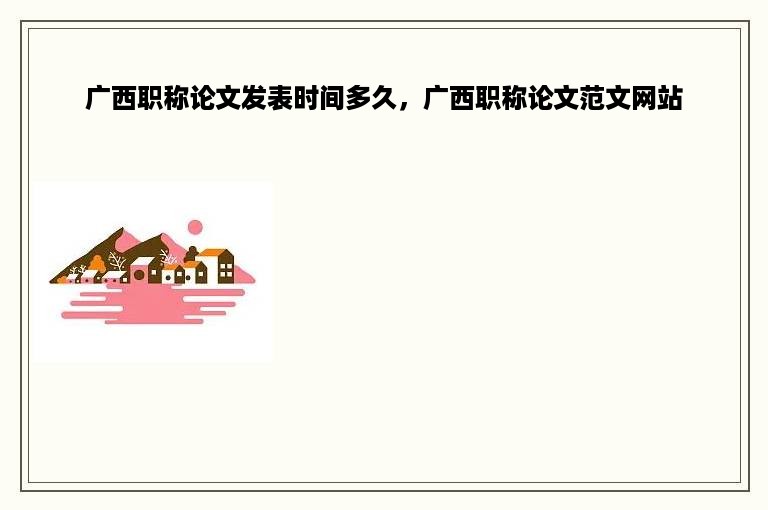 广西职称论文发表时间多久，广西职称论文范文网站