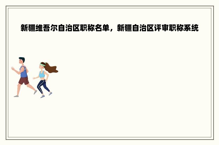 新疆维吾尔自治区职称名单，新疆自治区评审职称系统