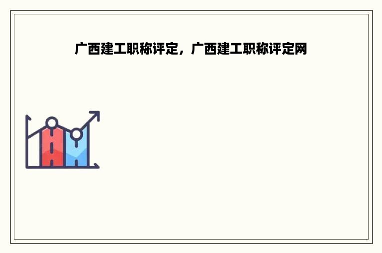 广西建工职称评定，广西建工职称评定网