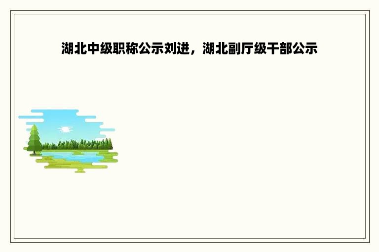 湖北中级职称公示刘进，湖北副厅级干部公示