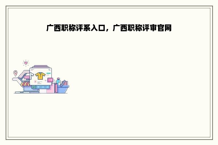 广西职称评系入口，广西职称评审官网