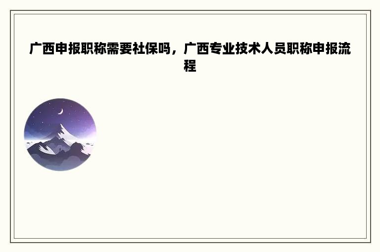 广西申报职称需要社保吗，广西专业技术人员职称申报流程
