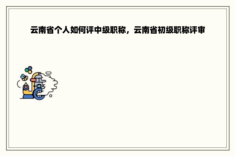 云南省个人如何评中级职称，云南省初级职称评审