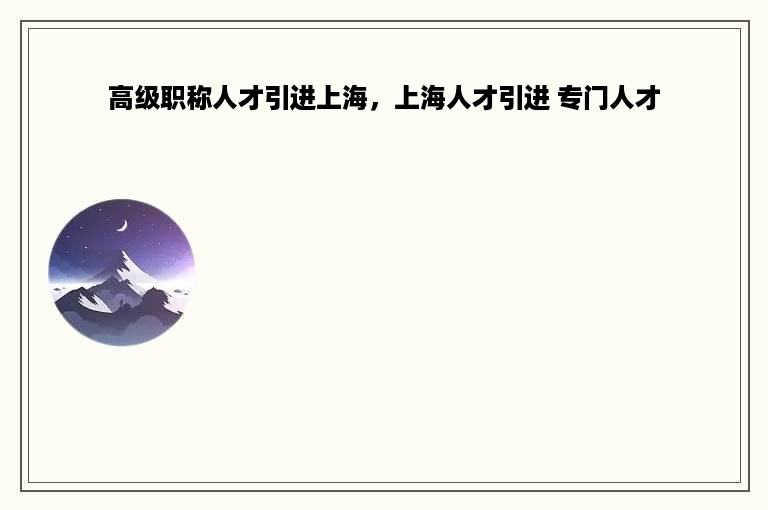 高级职称人才引进上海，上海人才引进 专门人才