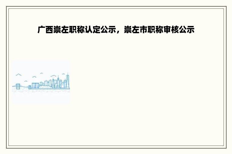 广西崇左职称认定公示，崇左市职称审核公示