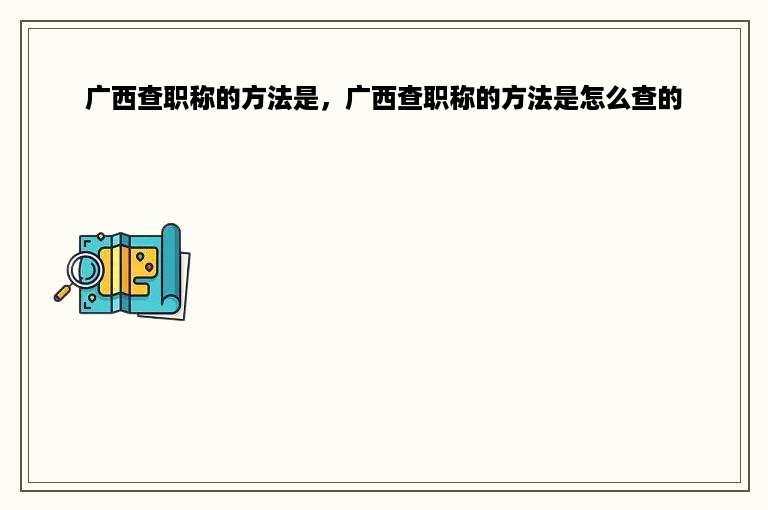 广西查职称的方法是，广西查职称的方法是怎么查的
