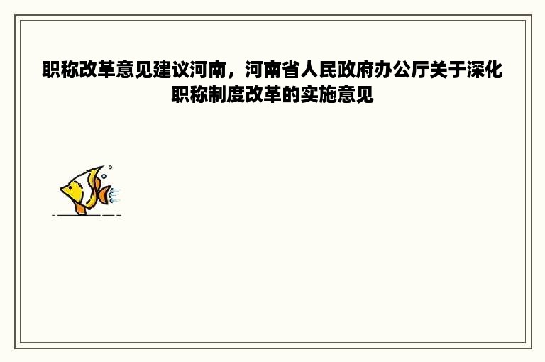 职称改革意见建议河南，河南省人民政府办公厅关于深化职称制度改革的实施意见