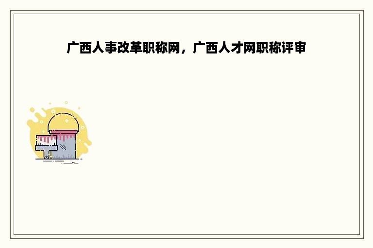 广西人事改革职称网，广西人才网职称评审