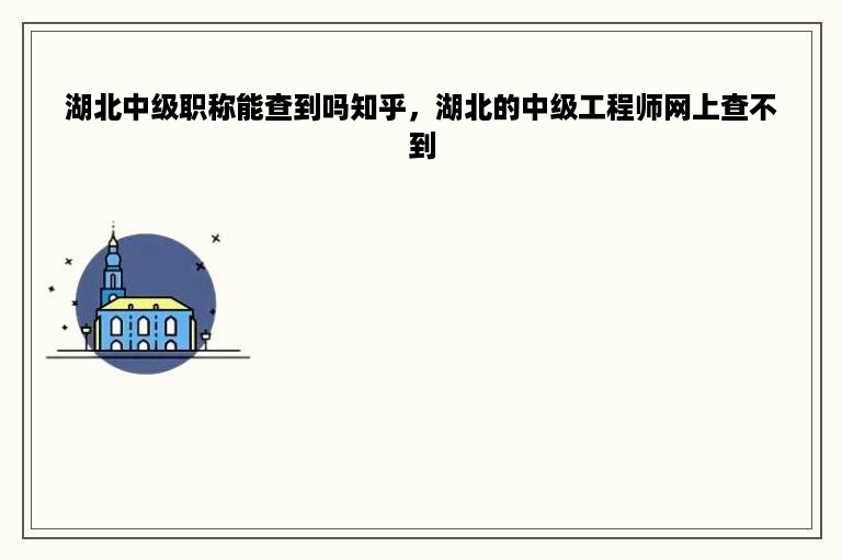 湖北中级职称能查到吗知乎，湖北的中级工程师网上查不到
