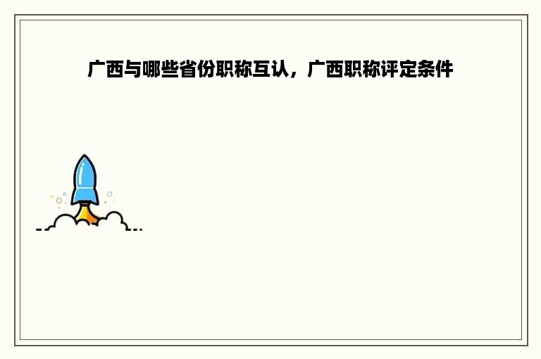 广西与哪些省份职称互认，广西职称评定条件