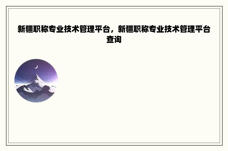 新疆职称专业技术管理平台，新疆职称专业技术管理平台查询