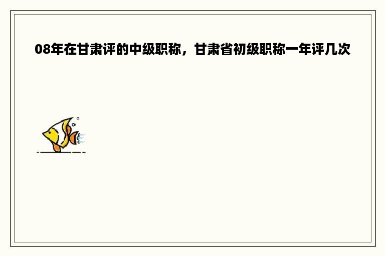 08年在甘肃评的中级职称，甘肃省初级职称一年评几次