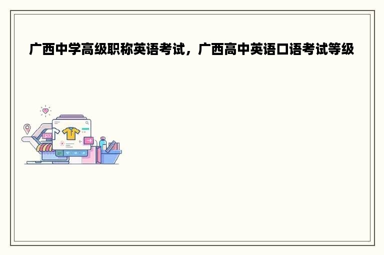 广西中学高级职称英语考试，广西高中英语口语考试等级
