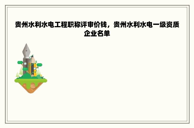 贵州水利水电工程职称评审价钱，贵州水利水电一级资质企业名单