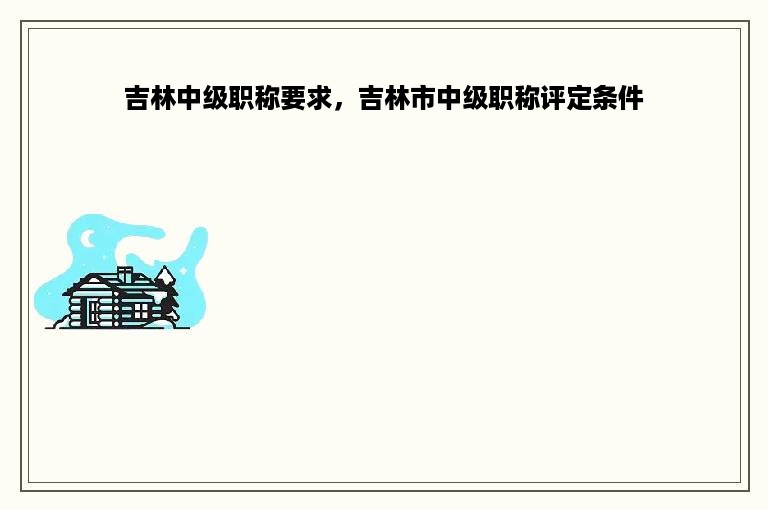 吉林中级职称要求，吉林市中级职称评定条件