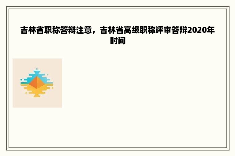 吉林省职称答辩注意，吉林省高级职称评审答辩2020年时间